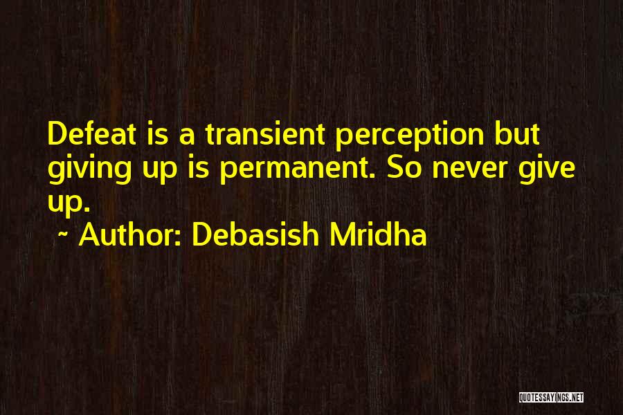Debasish Mridha Quotes: Defeat Is A Transient Perception But Giving Up Is Permanent. So Never Give Up.