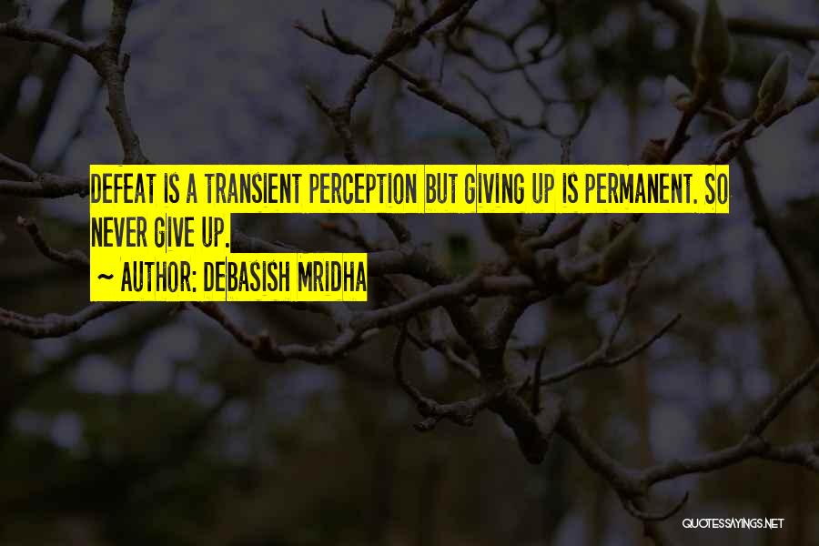 Debasish Mridha Quotes: Defeat Is A Transient Perception But Giving Up Is Permanent. So Never Give Up.