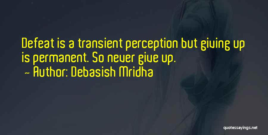 Debasish Mridha Quotes: Defeat Is A Transient Perception But Giving Up Is Permanent. So Never Give Up.