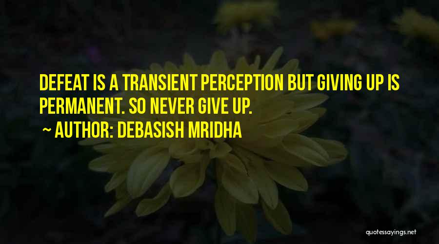 Debasish Mridha Quotes: Defeat Is A Transient Perception But Giving Up Is Permanent. So Never Give Up.