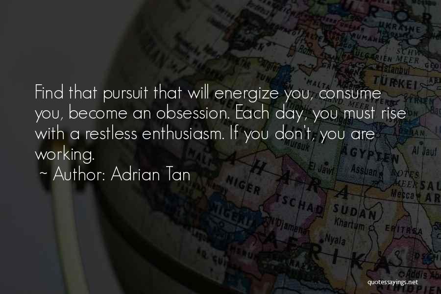 Adrian Tan Quotes: Find That Pursuit That Will Energize You, Consume You, Become An Obsession. Each Day, You Must Rise With A Restless