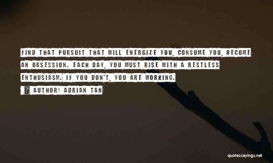 Adrian Tan Quotes: Find That Pursuit That Will Energize You, Consume You, Become An Obsession. Each Day, You Must Rise With A Restless