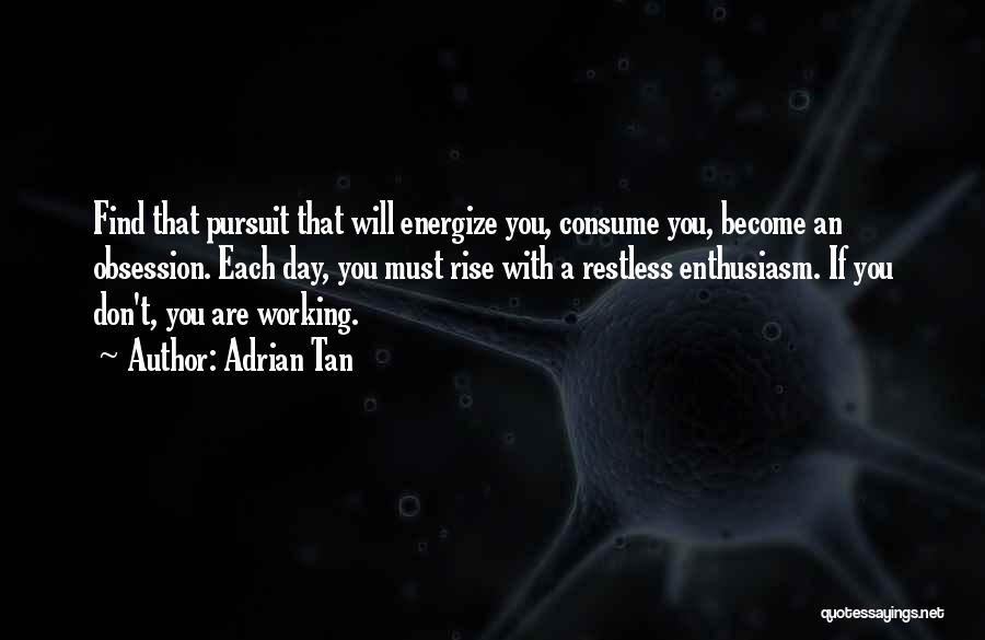 Adrian Tan Quotes: Find That Pursuit That Will Energize You, Consume You, Become An Obsession. Each Day, You Must Rise With A Restless