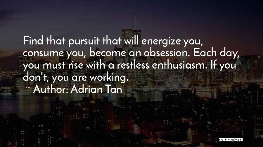 Adrian Tan Quotes: Find That Pursuit That Will Energize You, Consume You, Become An Obsession. Each Day, You Must Rise With A Restless