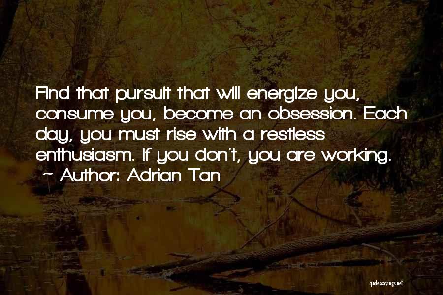 Adrian Tan Quotes: Find That Pursuit That Will Energize You, Consume You, Become An Obsession. Each Day, You Must Rise With A Restless