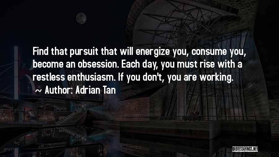 Adrian Tan Quotes: Find That Pursuit That Will Energize You, Consume You, Become An Obsession. Each Day, You Must Rise With A Restless