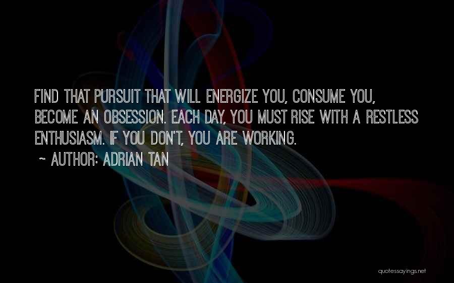 Adrian Tan Quotes: Find That Pursuit That Will Energize You, Consume You, Become An Obsession. Each Day, You Must Rise With A Restless