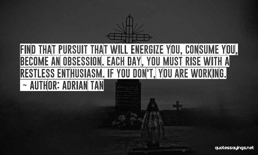 Adrian Tan Quotes: Find That Pursuit That Will Energize You, Consume You, Become An Obsession. Each Day, You Must Rise With A Restless