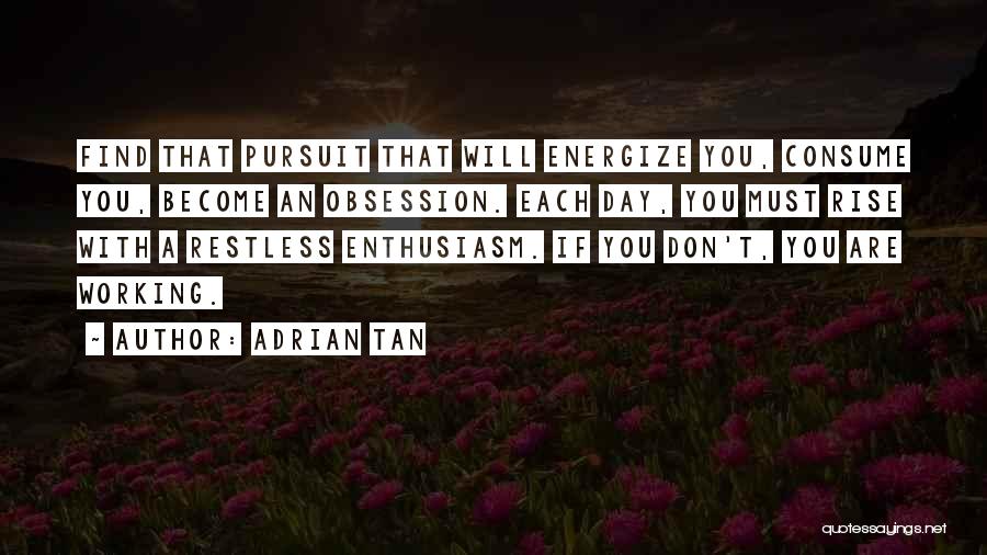 Adrian Tan Quotes: Find That Pursuit That Will Energize You, Consume You, Become An Obsession. Each Day, You Must Rise With A Restless