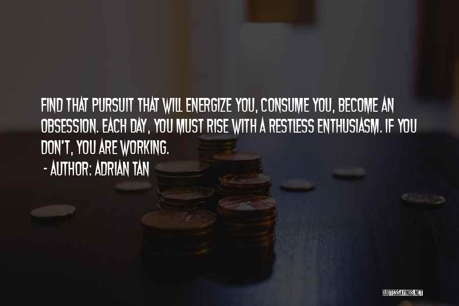 Adrian Tan Quotes: Find That Pursuit That Will Energize You, Consume You, Become An Obsession. Each Day, You Must Rise With A Restless