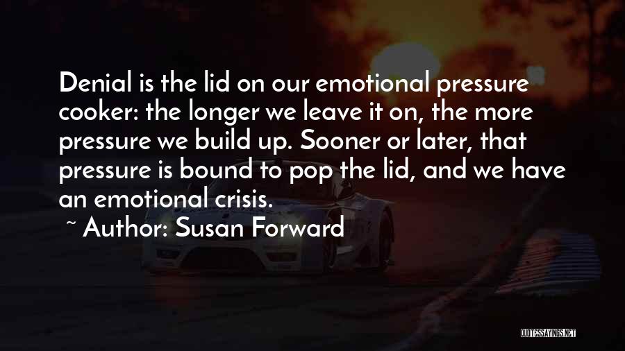 Susan Forward Quotes: Denial Is The Lid On Our Emotional Pressure Cooker: The Longer We Leave It On, The More Pressure We Build