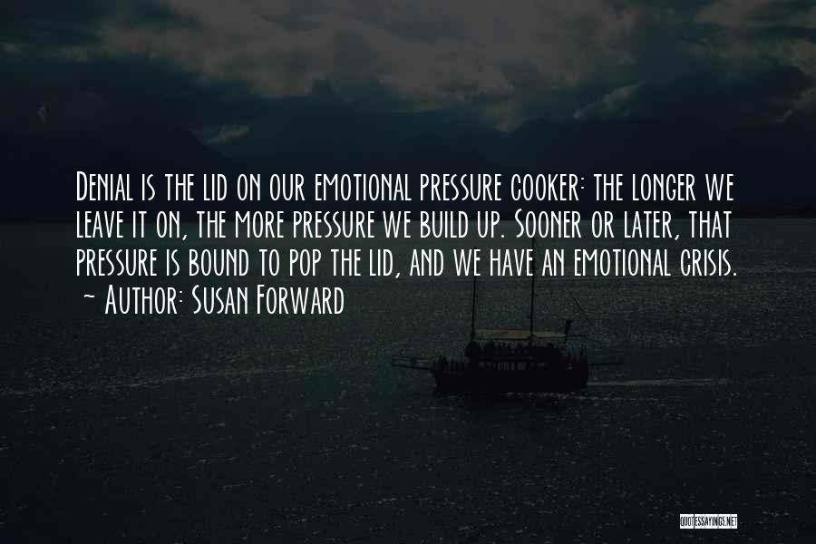 Susan Forward Quotes: Denial Is The Lid On Our Emotional Pressure Cooker: The Longer We Leave It On, The More Pressure We Build