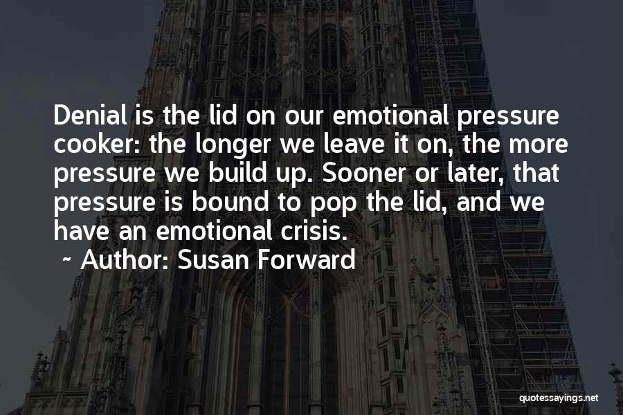 Susan Forward Quotes: Denial Is The Lid On Our Emotional Pressure Cooker: The Longer We Leave It On, The More Pressure We Build