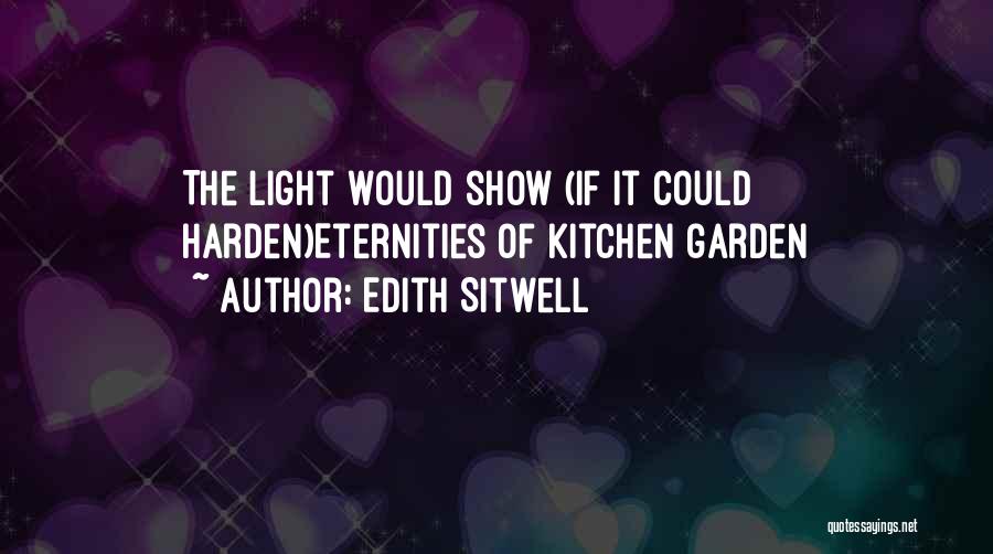 Edith Sitwell Quotes: The Light Would Show (if It Could Harden)eternities Of Kitchen Garden