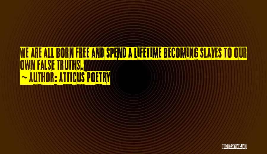 Atticus Poetry Quotes: We Are All Born Free And Spend A Lifetime Becoming Slaves To Our Own False Truths.