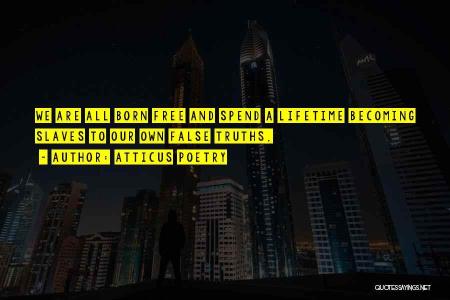 Atticus Poetry Quotes: We Are All Born Free And Spend A Lifetime Becoming Slaves To Our Own False Truths.