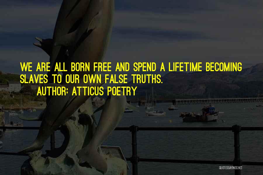 Atticus Poetry Quotes: We Are All Born Free And Spend A Lifetime Becoming Slaves To Our Own False Truths.