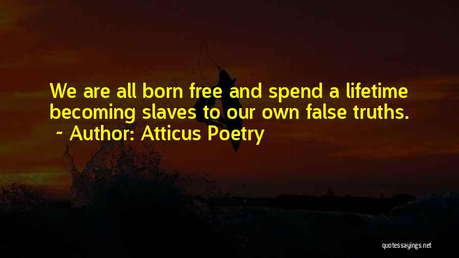 Atticus Poetry Quotes: We Are All Born Free And Spend A Lifetime Becoming Slaves To Our Own False Truths.