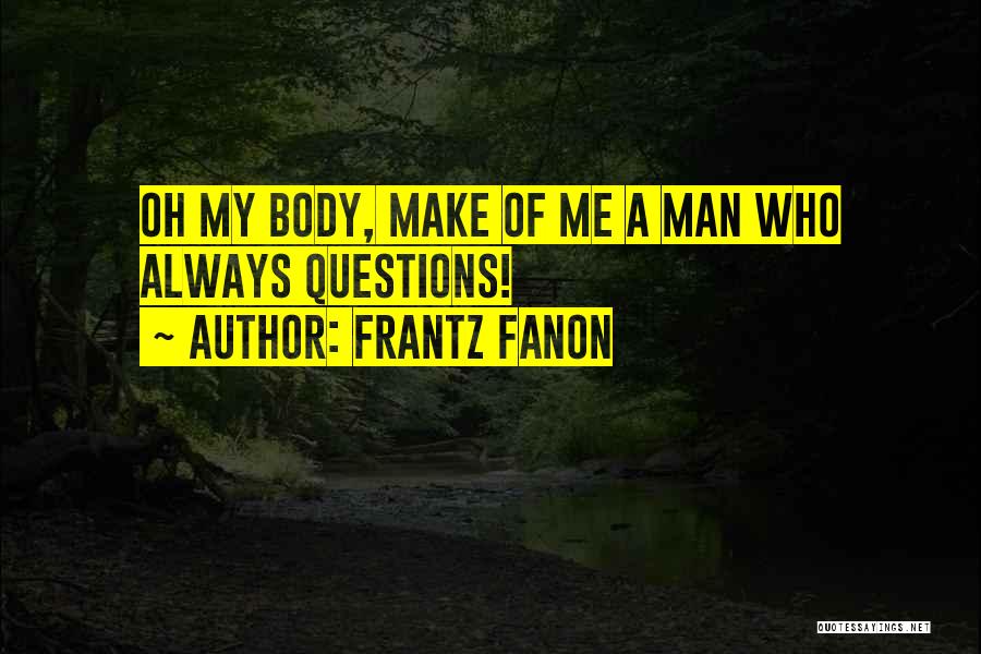 Frantz Fanon Quotes: Oh My Body, Make Of Me A Man Who Always Questions!