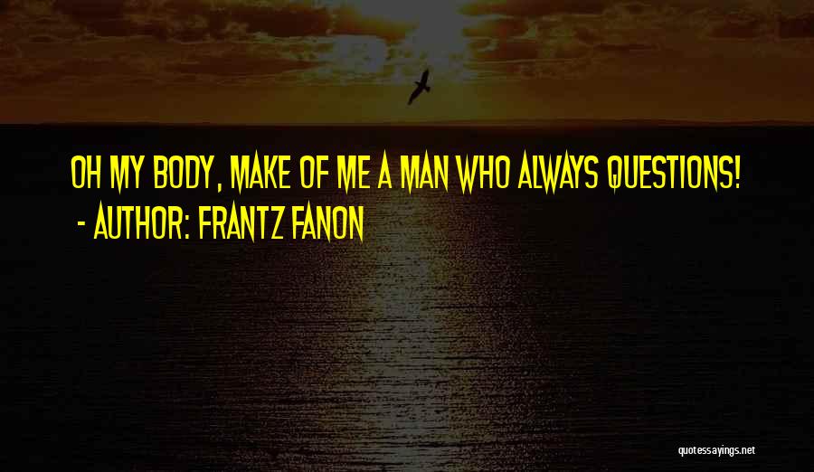 Frantz Fanon Quotes: Oh My Body, Make Of Me A Man Who Always Questions!