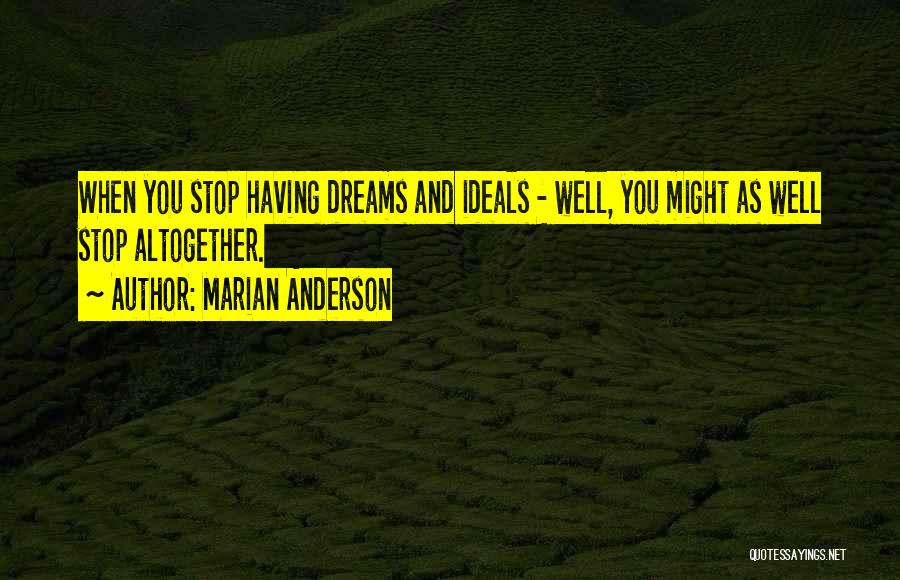 Marian Anderson Quotes: When You Stop Having Dreams And Ideals - Well, You Might As Well Stop Altogether.