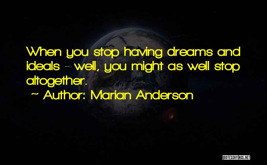 Marian Anderson Quotes: When You Stop Having Dreams And Ideals - Well, You Might As Well Stop Altogether.