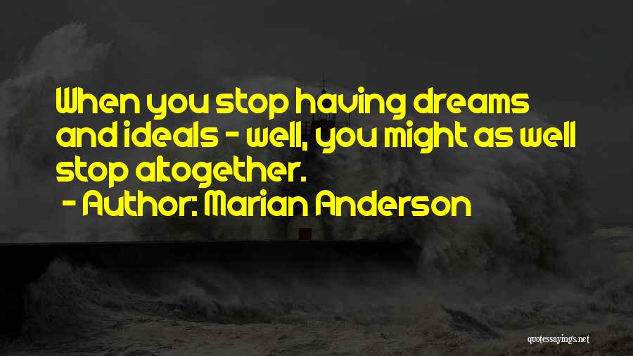 Marian Anderson Quotes: When You Stop Having Dreams And Ideals - Well, You Might As Well Stop Altogether.