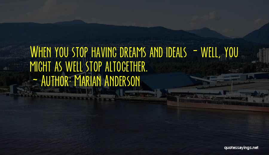 Marian Anderson Quotes: When You Stop Having Dreams And Ideals - Well, You Might As Well Stop Altogether.