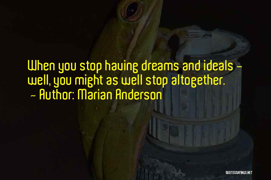 Marian Anderson Quotes: When You Stop Having Dreams And Ideals - Well, You Might As Well Stop Altogether.