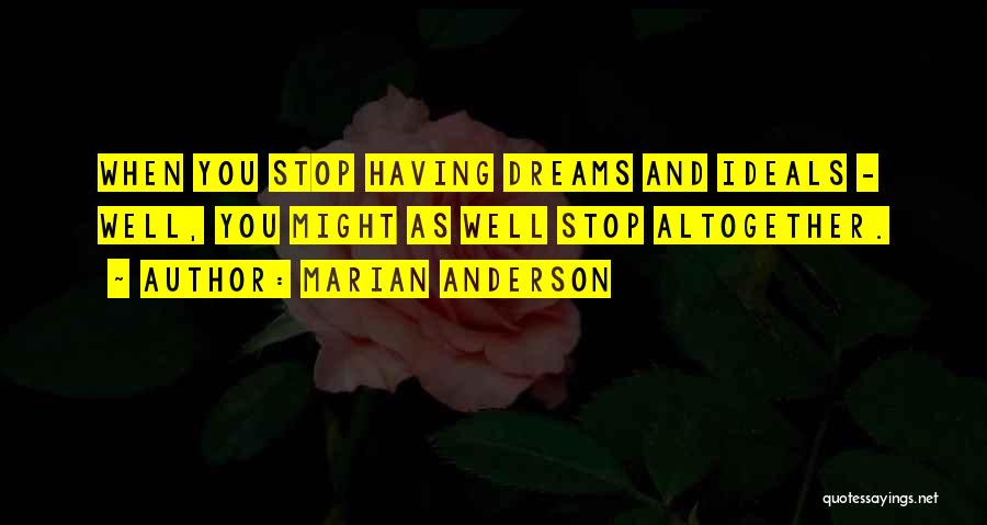 Marian Anderson Quotes: When You Stop Having Dreams And Ideals - Well, You Might As Well Stop Altogether.