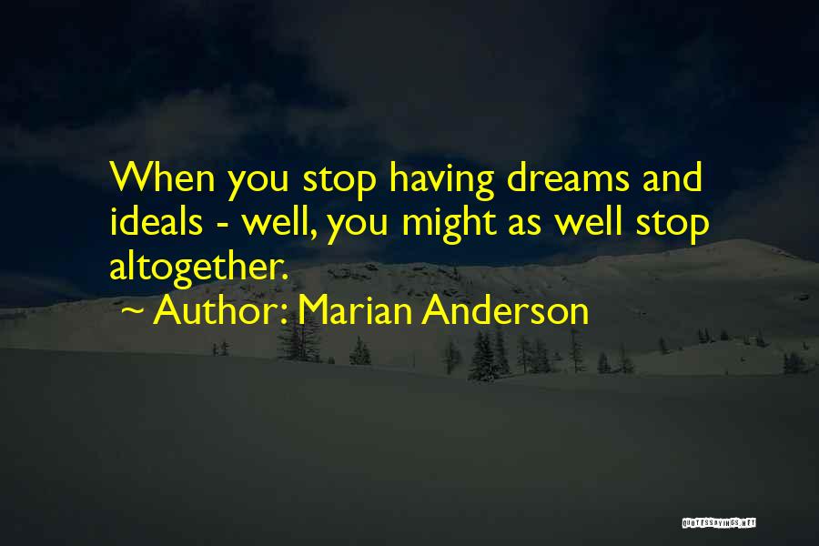 Marian Anderson Quotes: When You Stop Having Dreams And Ideals - Well, You Might As Well Stop Altogether.
