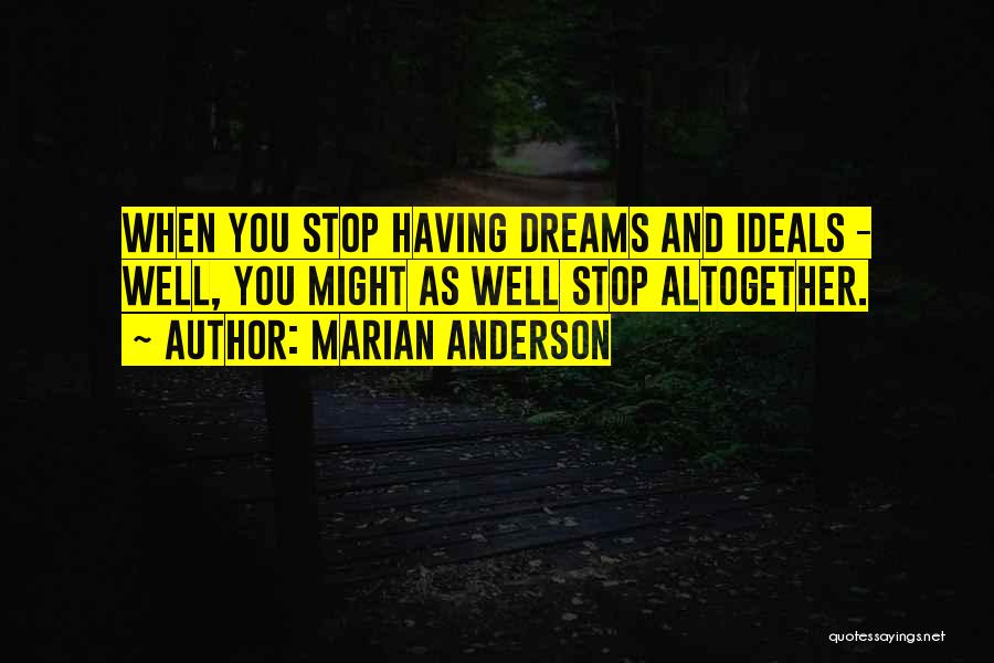 Marian Anderson Quotes: When You Stop Having Dreams And Ideals - Well, You Might As Well Stop Altogether.