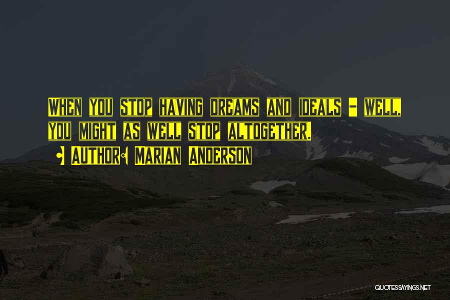 Marian Anderson Quotes: When You Stop Having Dreams And Ideals - Well, You Might As Well Stop Altogether.