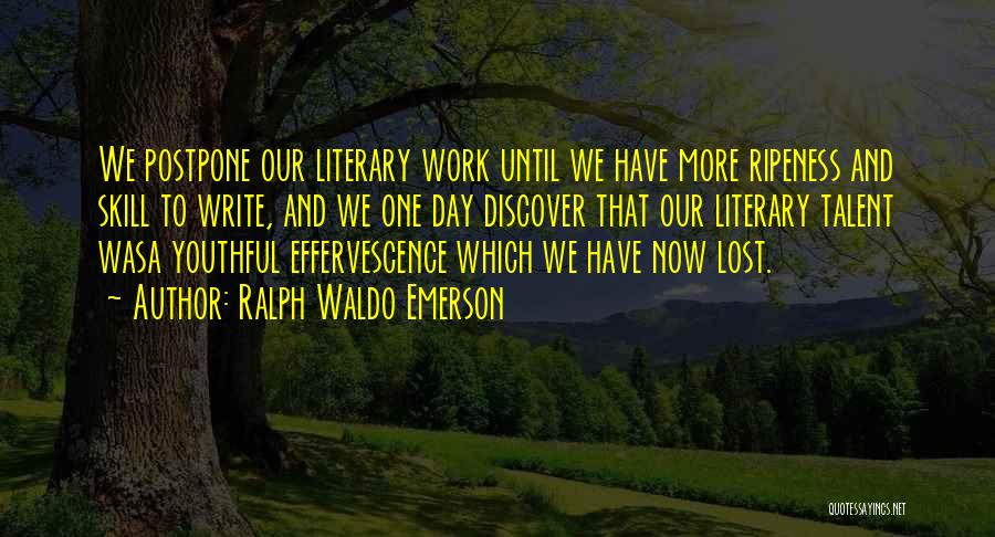 Ralph Waldo Emerson Quotes: We Postpone Our Literary Work Until We Have More Ripeness And Skill To Write, And We One Day Discover That