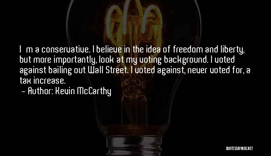 Kevin McCarthy Quotes: I'm A Conservative. I Believe In The Idea Of Freedom And Liberty, But More Importantly, Look At My Voting Background.