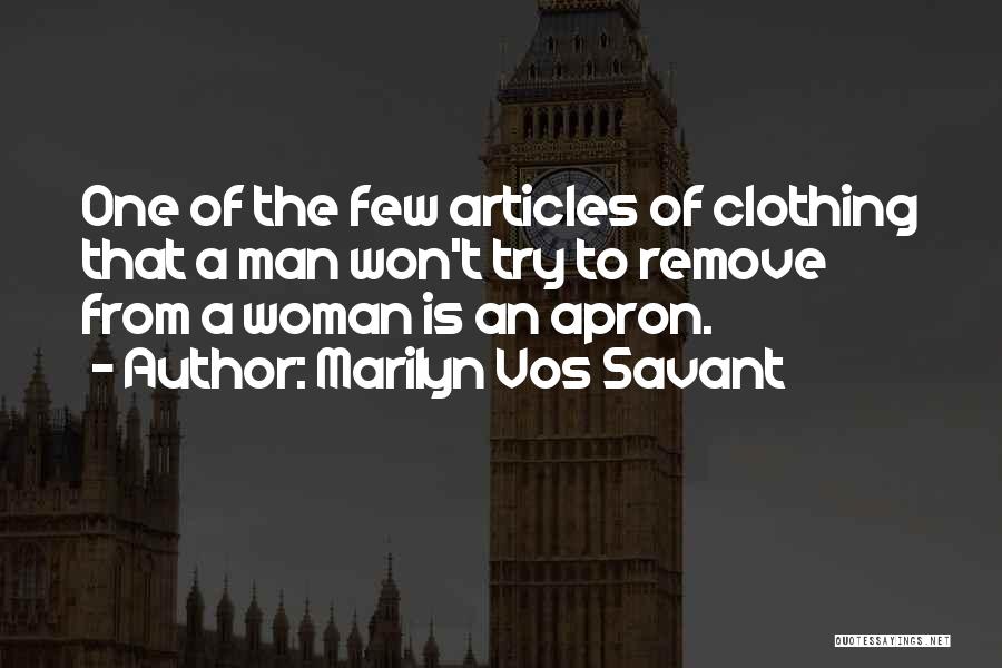 Marilyn Vos Savant Quotes: One Of The Few Articles Of Clothing That A Man Won't Try To Remove From A Woman Is An Apron.
