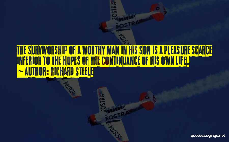 Richard Steele Quotes: The Survivorship Of A Worthy Man In His Son Is A Pleasure Scarce Inferior To The Hopes Of The Continuance
