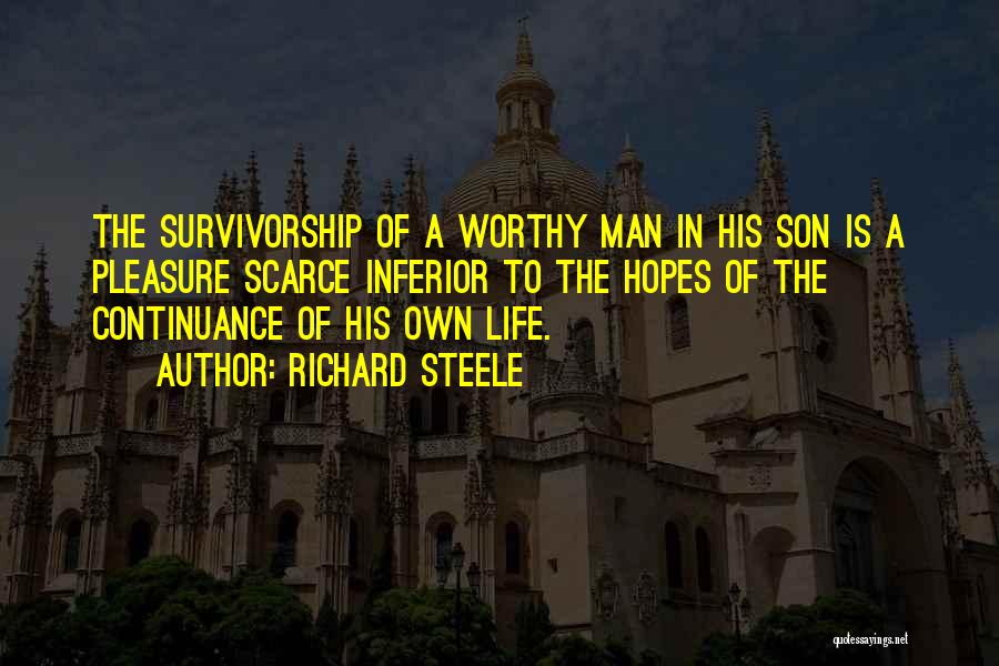 Richard Steele Quotes: The Survivorship Of A Worthy Man In His Son Is A Pleasure Scarce Inferior To The Hopes Of The Continuance