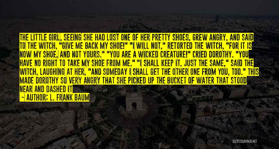 L. Frank Baum Quotes: The Little Girl, Seeing She Had Lost One Of Her Pretty Shoes, Grew Angry, And Said To The Witch, Give