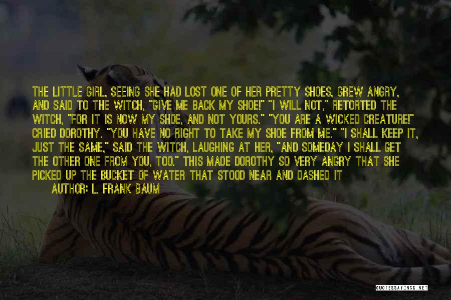 L. Frank Baum Quotes: The Little Girl, Seeing She Had Lost One Of Her Pretty Shoes, Grew Angry, And Said To The Witch, Give