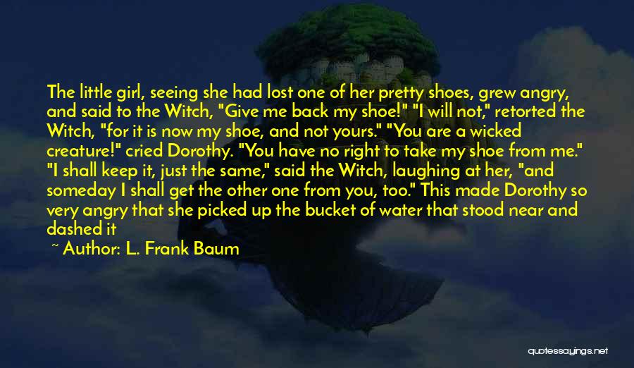 L. Frank Baum Quotes: The Little Girl, Seeing She Had Lost One Of Her Pretty Shoes, Grew Angry, And Said To The Witch, Give