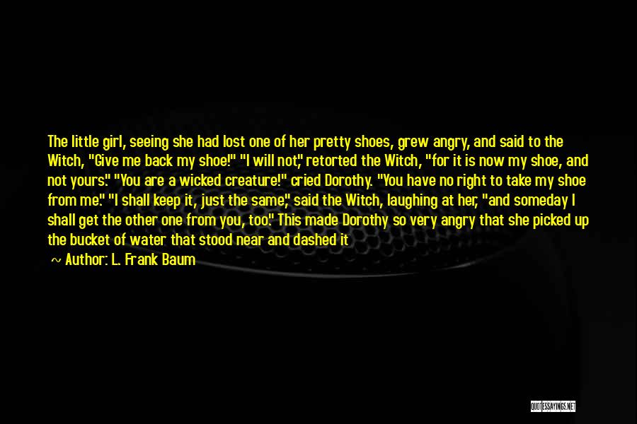 L. Frank Baum Quotes: The Little Girl, Seeing She Had Lost One Of Her Pretty Shoes, Grew Angry, And Said To The Witch, Give