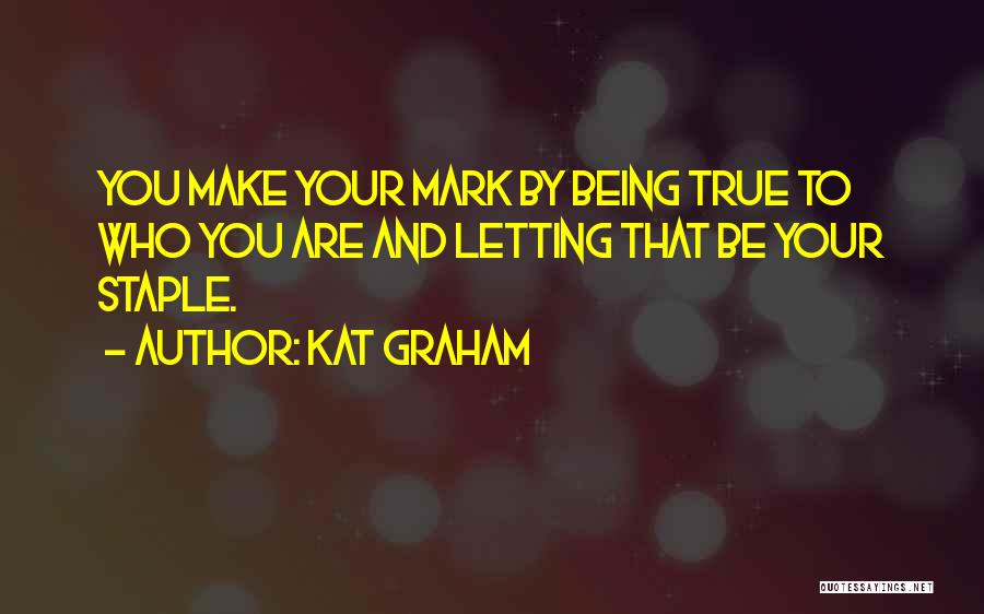 Kat Graham Quotes: You Make Your Mark By Being True To Who You Are And Letting That Be Your Staple.