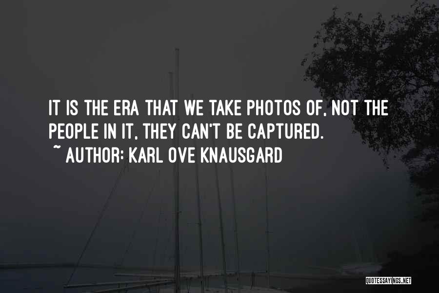 Karl Ove Knausgard Quotes: It Is The Era That We Take Photos Of, Not The People In It, They Can't Be Captured.