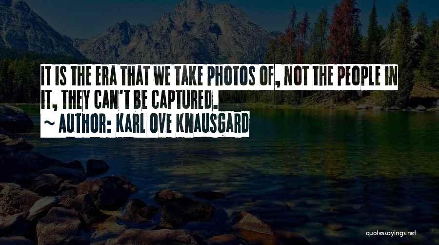 Karl Ove Knausgard Quotes: It Is The Era That We Take Photos Of, Not The People In It, They Can't Be Captured.