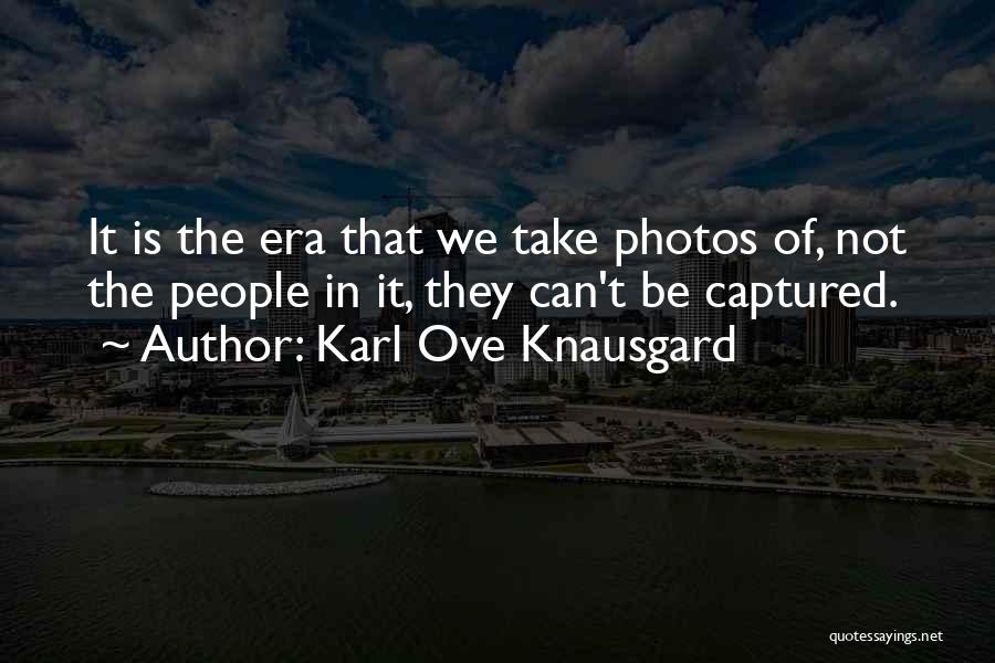 Karl Ove Knausgard Quotes: It Is The Era That We Take Photos Of, Not The People In It, They Can't Be Captured.