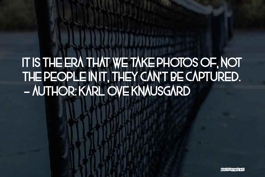 Karl Ove Knausgard Quotes: It Is The Era That We Take Photos Of, Not The People In It, They Can't Be Captured.