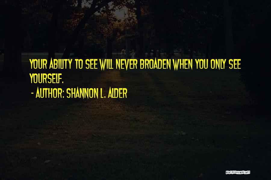 Shannon L. Alder Quotes: Your Ability To See Will Never Broaden When You Only See Yourself.