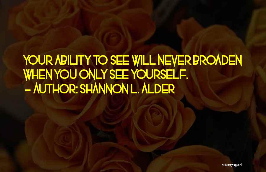 Shannon L. Alder Quotes: Your Ability To See Will Never Broaden When You Only See Yourself.