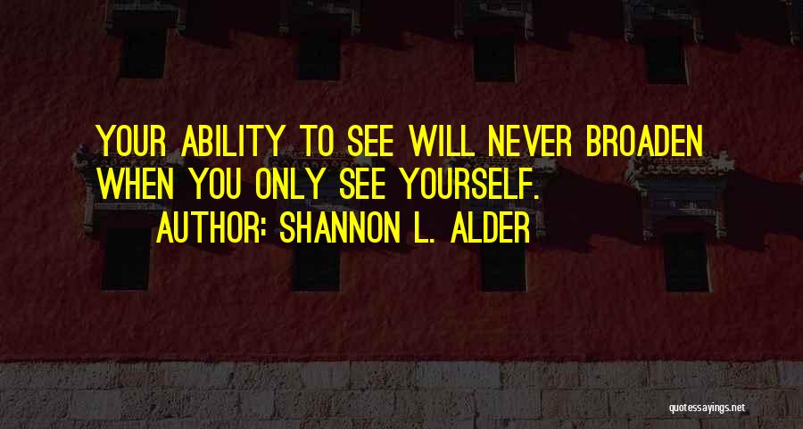 Shannon L. Alder Quotes: Your Ability To See Will Never Broaden When You Only See Yourself.